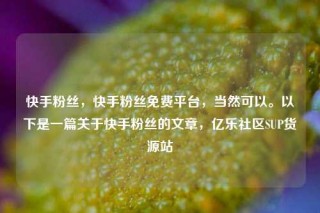 快手粉丝,快手粉丝免费平台,当然可以。以下是一篇关于快手粉丝的文章,亿乐社区SUP货源站