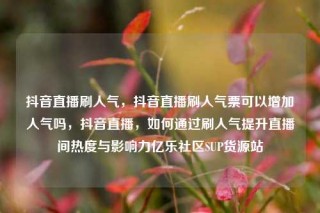 抖音直播刷人气,抖音直播刷人气票可以增加人气吗,抖音直播,如何通过刷人气提升直播间热度与影响力亿乐社区SUP货源站