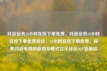 抖音业务24小时在线下单免费，抖音业务24小时在线下单免费低价，24小时在线下单免费，探索抖音电商的新商业模式亿乐社区SUP货源站
