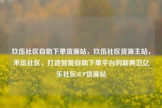 玖伍社区自助下单货源站,玖伍社区货源主站,禾伍社区,打造智能自助下单平台的新典范亿乐社区SUP货源站