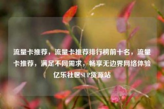 流量卡推荐,流量卡推荐排行榜前十名,流量卡推荐,满足不同需求,畅享无边界网络体验亿乐社区SUP货源站