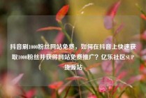 抖音刷1000粉丝网站免费，如何在抖音上快速获取1000粉丝并获得网站免费推广？亿乐社区SUP货源站