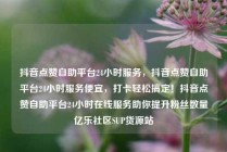 抖音点赞自助平台24小时服务,抖音点赞自助平台24小时服务便宜,打卡轻松搞定!抖音点赞自助平台24小时在线服务助你提升粉丝数量亿乐社区SUP货源站