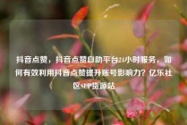 抖音点赞,抖音点赞自助平台24小时服务,如何有效利用抖音点赞提升账号影响力?亿乐社区SUP货源站