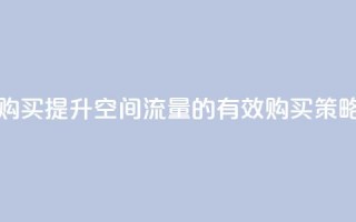 qq空间访问量购买 - 提升QQ空间流量的有效购买策略分享!