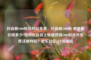 抖音刷1000粉丝网站免费,抖音刷1000粉 哪里能价格多少?如何在抖音上快速获得1000粉丝并免费注册网站?亿乐社区SUP货源站