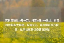 买抖音粉丝10元一万，抖音10元1000粉丝，抖音粉丝购买大揭秘，仅需10元，轻松拥有百万粉丝！亿乐社区低价自营货源站