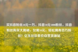 买抖音粉丝10元一万,抖音10元1000粉丝,抖音粉丝购买大揭秘,仅需10元,轻松拥有百万粉丝!亿乐社区低价自营货源站