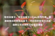 电信流量卡，电信流量卡19元200g官方办理，联通新推出的电信流量卡，开启您的智慧生活新篇章亿乐社区低价自营货源站
