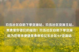 玖伍社区自助下单货源站,玖伍社区货源主站,美食爱好者们的福音!玖伍社区自助下单货源站为您带来便捷美食体验亿乐社区SUP货源站