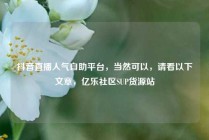 抖音直播人气自助平台，当然可以，请看以下文章，亿乐社区SUP货源站