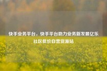 快手业务平台,快手平台助力业务新发展亿乐社区低价自营货源站