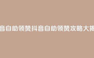 抖音自助领赞(抖音自助领赞攻略大揭秘)