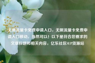 无限流量卡免费申请入口,无限流量卡免费申请入口移动,当然可以!以下是符合您要求的文章标题和相关内容,亿乐社区SUP货源站
