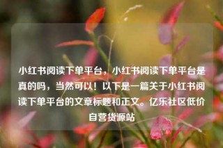 小红书阅读下单平台,小红书阅读下单平台是真的吗,当然可以!以下是一篇关于小红书阅读下单平台的文章标题和正文。亿乐社区低价自营货源站