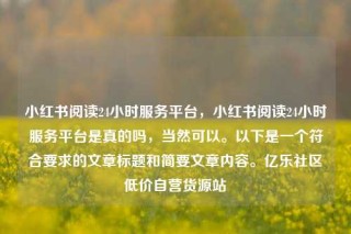 小红书阅读24小时服务平台,小红书阅读24小时服务平台是真的吗,当然可以。以下是一个符合要求的文章标题和简要文章内容。亿乐社区低价自营货源站