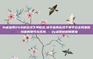 抖音业务24小时在线下单低价,快手业务在线下单平台全网最低 - 抖音的赞可以买吗 - dy点赞秒到账便宜