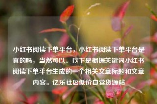 小红书阅读下单平台,小红书阅读下单平台是真的吗,当然可以。以下是根据关键词小红书阅读下单平台生成的一个相关文章标题和文章内容。亿乐社区低价自营货源站