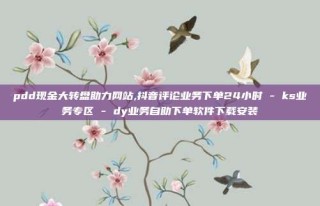 pdd现金大转盘助力网站,抖音评论业务下单24小时 - ks业务专区 - dy业务自助下单软件下载安装