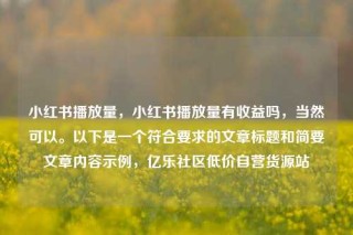 小红书播放量,小红书播放量有收益吗,当然可以。以下是一个符合要求的文章标题和简要文章内容示例,亿乐社区低价自营货源站