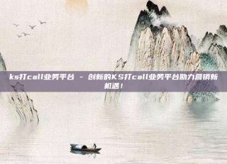ks打call业务平台 - 创新的KS打call业务平台助力营销新机遇！