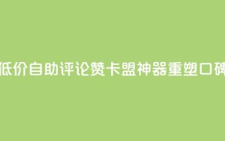 低价自助评论赞,卡盟神器重塑口碑