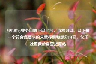 24小时dy业务自助下单平台,当然可以。以下是一个符合您要求的文章标题和部分内容,亿乐社区低价自营货源站