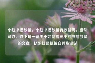 小红书播放量，小红书播放量有收益吗，当然可以。以下是一篇关于如何提高小红书播放量的文章。亿乐社区低价自营货源站