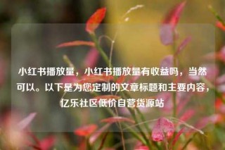 小红书播放量，小红书播放量有收益吗，当然可以。以下是为您定制的文章标题和主要内容，亿乐社区低价自营货源站