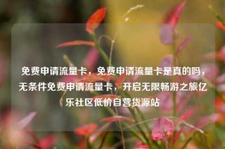 免费申请流量卡,免费申请流量卡是真的吗,无条件免费申请流量卡,开启无限畅游之旅亿乐社区低价自营货源站
