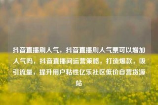 抖音直播刷人气,抖音直播刷人气票可以增加人气吗,抖音直播间运营策略,打造爆款,吸引流量,提升用户粘性亿乐社区低价自营货源站
