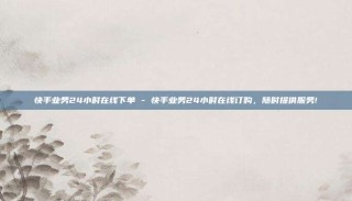 快手业务24小时在线下单 - 快手业务24小时在线订购，随时提供服务!
