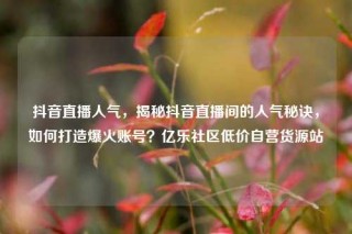 抖音直播人气,揭秘抖音直播间的人气秘诀,如何打造爆火账号?亿乐社区低价自营货源站