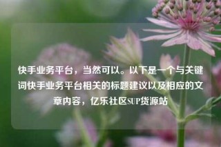 快手业务平台，当然可以。以下是一个与关键词快手业务平台相关的标题建议以及相应的文章内容，亿乐社区SUP货源站