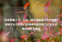 抖音直播人气,让你一窥抖音直播人气的秘密,揭秘平台上的热门直播间与粉丝魅力亿乐社区低价自营货源站