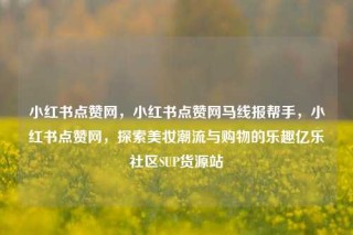 小红书点赞网,小红书点赞网马线报帮手,小红书点赞网,探索美妆潮流与购物的乐趣亿乐社区SUP货源站