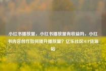 小红书播放量，小红书播放量有收益吗，小红书内容创作如何提升播放量？亿乐社区SUP货源站