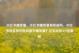 小红书播放量，小红书播放量有收益吗，小红书内容创作如何提升播放量？亿乐社区SUP货源站