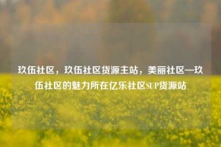 玖伍社区,玖伍社区货源主站,美丽社区—玖伍社区的魅力所在亿乐社区SUP货源站