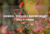 抖音刷粉丝，如何在抖音上迅速积累大量粉丝？亿乐社区SUP货源站
