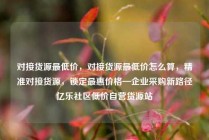 对接货源最低价,对接货源最低价怎么算,精准对接货源,锁定最惠价格—企业采购新路径亿乐社区低价自营货源站
