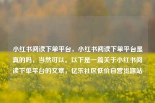 小红书阅读下单平台,小红书阅读下单平台是真的吗,当然可以。以下是一篇关于小红书阅读下单平台的文章,亿乐社区低价自营货源站