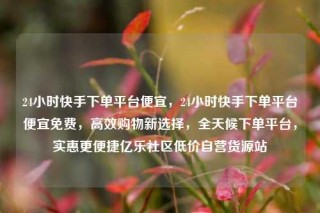 24小时快手下单平台便宜,24小时快手下单平台便宜免费,高效购物新选择,全天候下单平台,实惠更便捷亿乐社区低价自营货源站