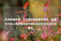 抖音刷播放量,抖音增加播放量的软件,如何在抖音上高效提升播放量亿乐社区低价自营货源站