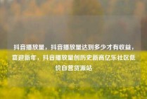 抖音播放量,抖音播放量达到多少才有收益,喜迎新年,抖音播放量创历史新高亿乐社区低价自营货源站