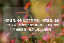 抖音业务24小时在线下单免费，抖音业务24小时在线下单，抖音业务24小时在线，让您的购物体验更便捷！亿乐社区SUP货源站
