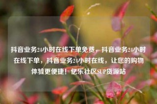 抖音业务24小时在线下单免费,抖音业务24小时在线下单,抖音业务24小时在线,让您的购物体验更便捷!亿乐社区SUP货源站