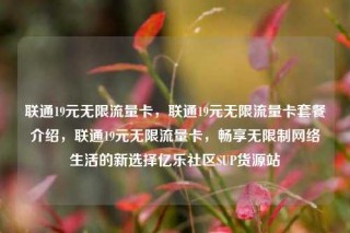 联通19元无限流量卡,联通19元无限流量卡套餐介绍,联通19元无限流量卡,畅享无限制网络生活的新选择亿乐社区SUP货源站
