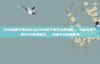 24h自助下单商城,dy24小时下单平台秒到账 - 抖音业务下单24小时最低价 - 抖音平台自助服务