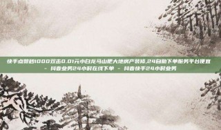 快手点赞秒1000双击0.01元小白龙马山肥大地房产装修,24自助下单服务平台便宜 - 抖音业务24小时在线下单 - 抖音快手24小时业务